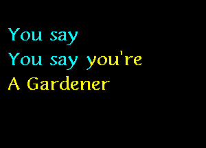 You say
You say you're

A Gardener