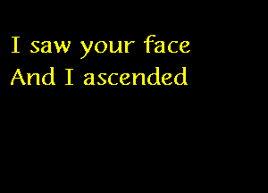 I saw your face
And I ascended