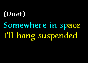 (Duet)
Somewhere in space

I'll hang suspended