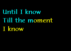 Until I know
Till the moment

I know