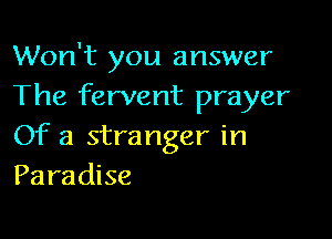 Won't you answer
The fervent prayer

Of a stranger in
Paradise