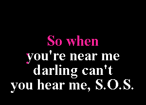 So When

you're near me
darling can't
you hear me, S.O.S.