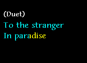 (Duet)
To the stra nger

In paradise