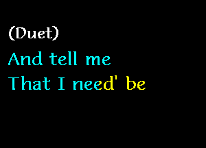 (Duet)
And tell me

That I need' be