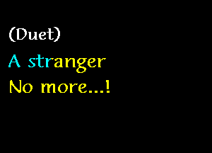 (Duet)
A stra nger

No more...!