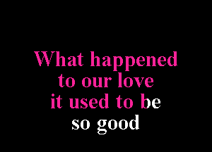 What happened

to our love
it used to be
so good