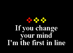 0 6 O
0.0 0.6 0.0

If you change
your mind
I'm the first in line