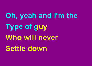 Oh, yeah and I'm the
Type of guy

Who will never
Settle down