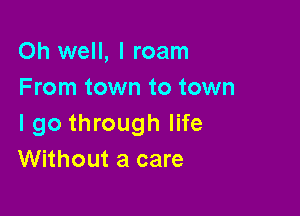 Oh well, I roam
From town to town

I go through life
Without a care