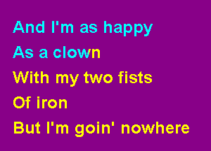 And I'm as happy
As a clown

With my two fists
Of iron

But I'm goin' nowhere