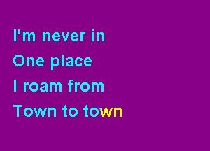 I'm never in
One place

I roam from
Town to town