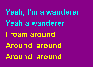 Yeah, I'm a wanderer
Yeah a wanderer

l roam around
Around, around
Around, around
