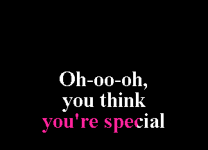 Oh-oo-oh,
you think
you're special