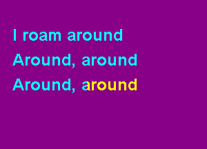 l roam around
Around, around

Around, around