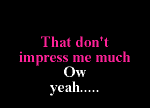 That don't

impress me much
OW
yeah .....