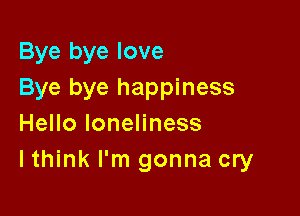 Bye bye love
Bye bye happiness

HeHoloneHness
lthink I'm gonna cry