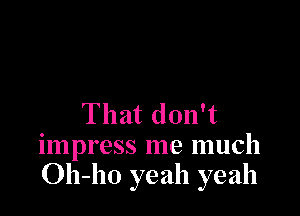 That don't
impress me much
Oh-ho yeah yeah