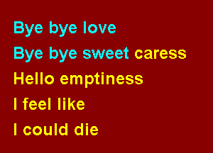 Bye bye love
Bye bye sweet caress

Hello emptiness
lfeel like
I could die