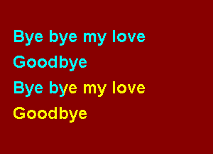 Bye bye my love
Goodbye

Bye bye my love
Goodbye
