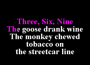 Three, Six, N ine
The goose drank wine
The monkey chewed
tobacco 0n
the streetcar line