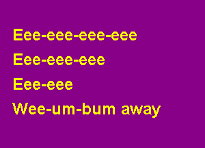 Eee-eee-eee-eee
Eee-eee-eee

Eee-eee
Wee-um-bum away