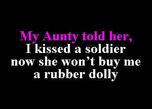 NIy Aunty told her,
I kissed a soldier
now she woft buy me
a rubber dolly
