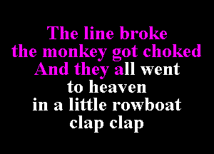 The line broke
the monkey got choked
And they all went
to heaven
in a little rowboat
clap clap