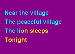 Near the village
The peaceful village

The lion sleeps
Tonight