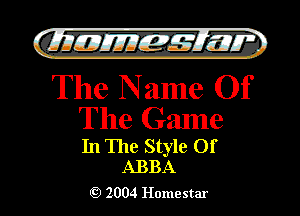 QIIIIEJJEff-s'f' IZQT
The Name Of

The Game

In The Style Of
ABBA

2004 Homestar l

)