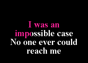 I was an

impossible case
No one ever could
reach me