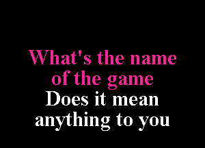 What's the name

of the game
Does it mean
anything to you