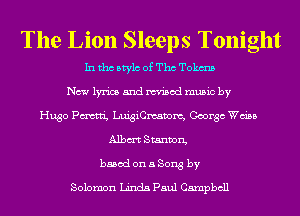 The Lion Sleeps Tonight

In tho Mylo of Tho Tokms
New lyrics and misod music by
Hugo Pmti, ngiCmavom, George Wain
Albm Stanton,

based on a Song by

Solomon Linda Paul Campbell