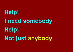 Help!
I need somebody

Help!
Not just anybody