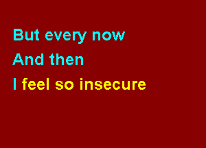 But every now
Andthen

I feel so insecure