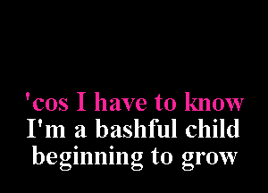 'cos I have to know
I'm a bashful child
beginning to grow