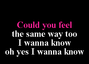 Could you feel
the same way too
I wanna know
Oh yes I wanna know