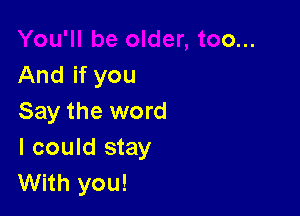 And if you

Say the word
I could stay
With you!