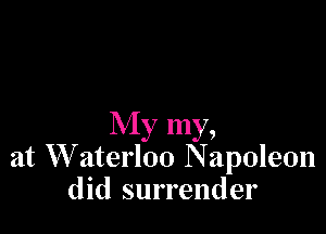 My my,
at W aterloo N apoleon
did surrender