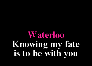 W aterloo
Knowing my fate
is to be with you