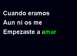 Cuando eramos
Aun ni 03 me

Empezaste a amar