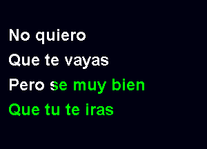 No quiero
Que te vayas

Pero se muy bien
Que tu te iras