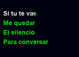 Si tu te vas
Me quedar

El silencio
Para conversar