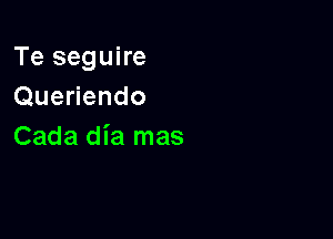 Te seguire
Queriendo

Cada dia mas