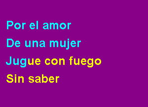 Por el amor
De una mujer

Jugue con fuego
Sin saber