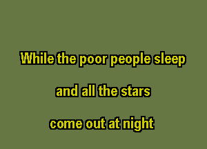 While the poor people sleep

and all the stars

come out at night