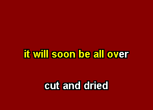 it will soon be all over

cut and dried