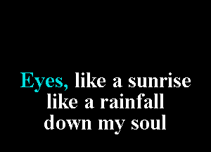 Eyes, like a sunrise
like a rainfall
down my soul