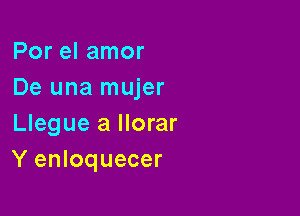 Por el amor
De una mujer

Llegue a Horar
Y enloquecer