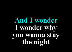 And I wonder

I wonder why
you wanna stay
the night