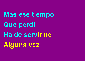 Mas ese tiempo
Que perdi

Ha de servirme
Alguna vez